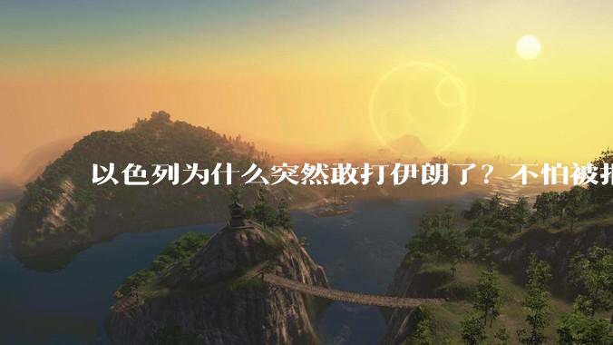 以色列为什么突然敢打伊朗了?不怕被报复?